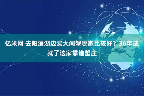 亿米网 去阳澄湖边买大闸蟹哪家比较好？36年成就了这家靠谱蟹庄