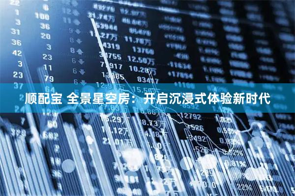 顺配宝 全景星空房：开启沉浸式体验新时代