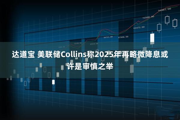 达道宝 美联储Collins称2025年再略微降息或许是审慎之举