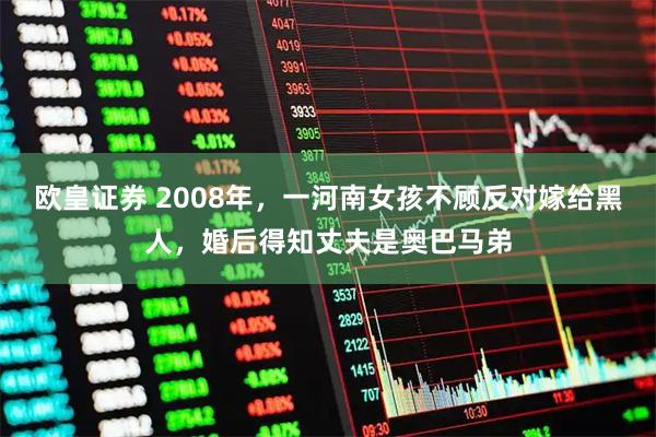 欧皇证券 2008年，一河南女孩不顾反对嫁给黑人，婚后得知丈夫是奥巴马弟