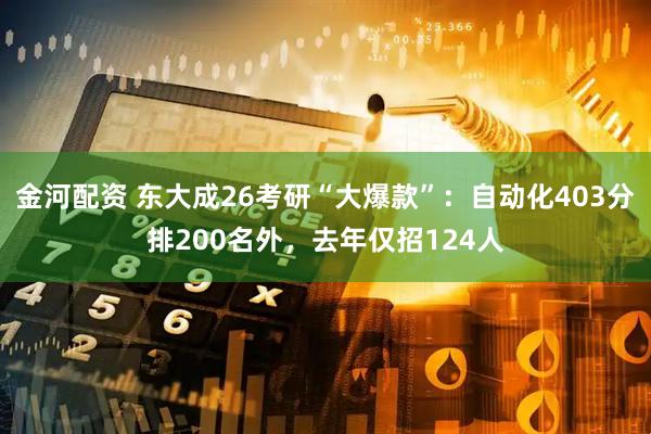 金河配资 东大成26考研“大爆款”：自动化403分排200名外，去年仅招124人