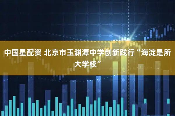 中国星配资 北京市玉渊潭中学创新践行“海淀是所大学校”
