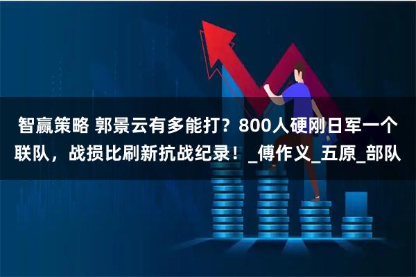 智赢策略 郭景云有多能打？800人硬刚日军一个联队，战损比刷新抗战纪录！_傅作义_五原_部队