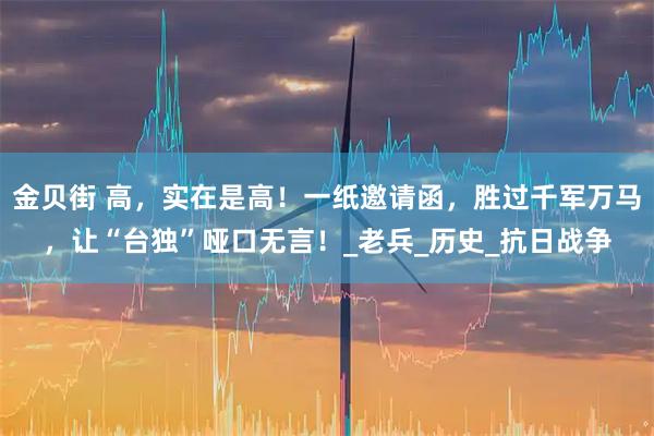 金贝街 高，实在是高！一纸邀请函，胜过千军万马，让“台独”哑口无言！_老兵_历史_抗日战争