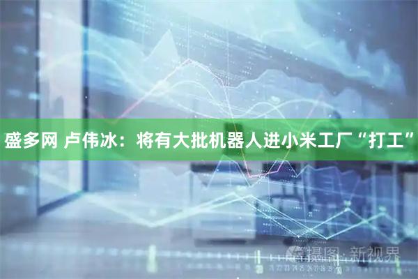 盛多网 卢伟冰：将有大批机器人进小米工厂“打工”