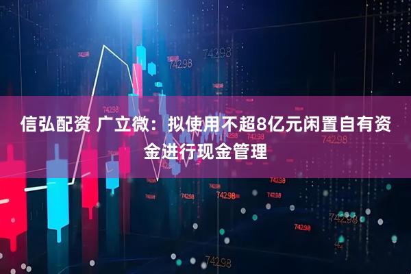 信弘配资 广立微：拟使用不超8亿元闲置自有资金进行现金管理