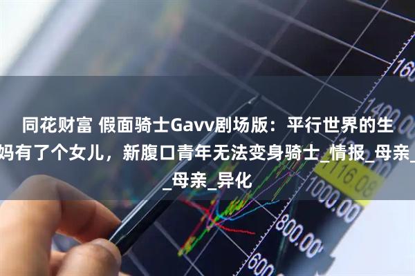 同花财富 假面骑士Gavv剧场版：平行世界的生真妈妈有了个女儿，新腹口青年无法变身骑士_情报_母亲_异化