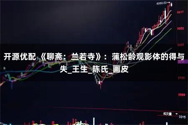 开源优配 《聊斋：兰若寺》：蒲松龄观影体的得与失_王生_陈氏_画皮