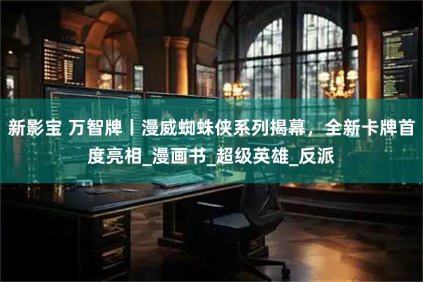 新影宝 万智牌丨漫威蜘蛛侠系列揭幕，全新卡牌首度亮相_漫画书_超级英雄_反派