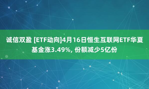 诚信双盈 [ETF动向]4月16日恒生互联网ETF华夏基金涨3.49%, 份额减少5亿份