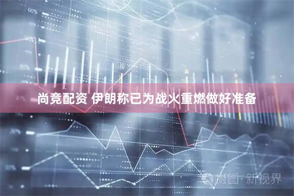 尚竞配资 伊朗称已为战火重燃做好准备