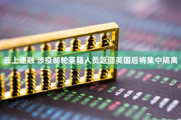 云上速融 涉疫邮轮英籍人员返回英国后将集中隔离